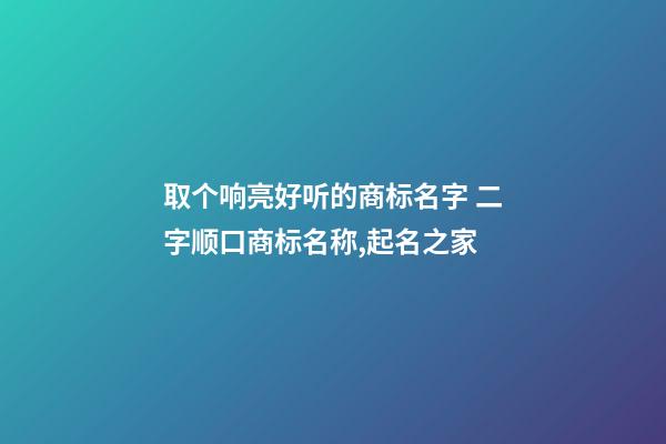 取个响亮好听的商标名字 二字顺口商标名称,起名之家-第1张-商标起名-玄机派